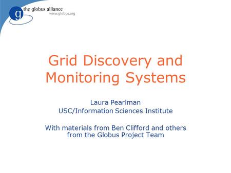 Grid Discovery and Monitoring Systems Laura Pearlman USC/Information Sciences Institute With materials from Ben Clifford and others from the Globus Project.