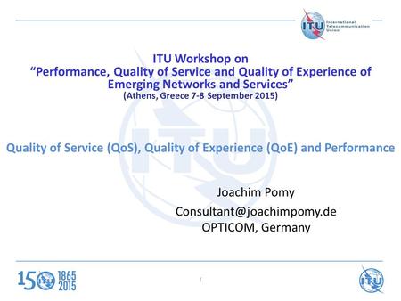 1 Quality of Service (QoS), Quality of Experience (QoE) and Performance Joachim Pomy OPTICOM, Germany ITU Workshop on “Performance,