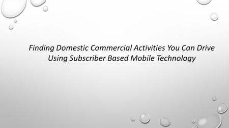 Finding Domestic Commercial Activities You Can Drive Using Subscriber Based Mobile Technology.