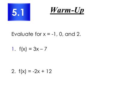 Warm-Up Evaluate for x = -1, 0, and 2. 1.f(x) = 3x – 7 2. f(x) = -2x + 12 5.1.