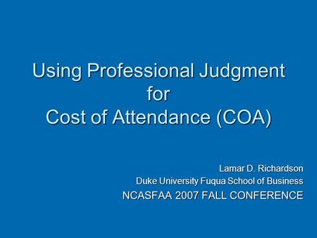 Using Professional Judgment for Cost of Attendance (COA) Lamar D. Richardson Duke University Fuqua School of Business NCASFAA 2007 FALL CONFERENCE.