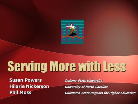 Serving More with Less Susan Powers Indiana State University Hilarie Nickerson University of North Carolina Phil Moss Oklahoma State Regents for Higher.