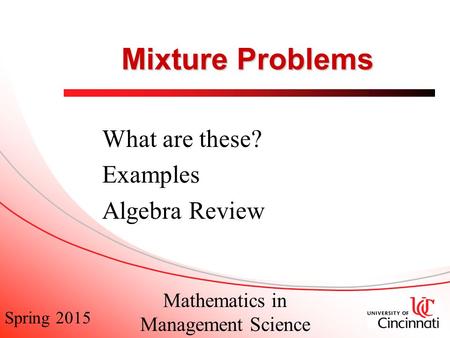 Spring 2015 Mathematics in Management Science Mixture Problems What are these? Examples Algebra Review.