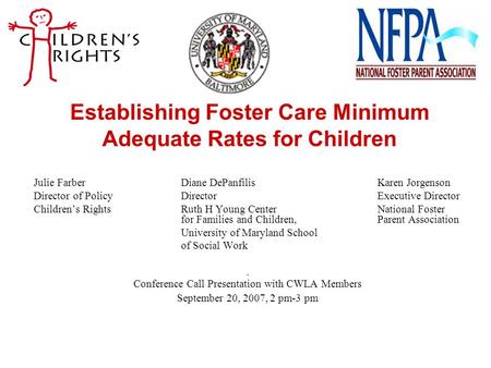 Establishing Foster Care Minimum Adequate Rates for Children Julie FarberDiane DePanfilisKaren Jorgenson Director of PolicyDirectorExecutive Director Children’s.