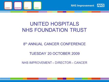 UNITED HOSPITALS NHS FOUNDATION TRUST 8 th ANNUAL CANCER CONFERENCE TUESDAY 20 OCTOBER 2009 NHS IMPROVEMENT – DIRECTOR – CANCER.