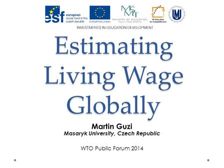 Estimating Living Wage Globally Martin Guzi Masaryk University, Czech Republic WTO Public Forum 2014.