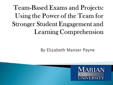 By Elizabeth Manser Payne. 1. Demonstrate methods to engage students with team-based projects and exams. 2. How to establish Ground Rules for team- based.