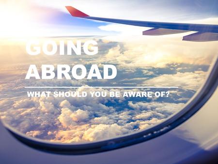 GOING ABROAD WHAT SHOULD YOU BE AWARE OF?.  Phone abroad – credit  Address abroad  Emergency contact COMMUNICATION.