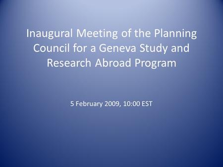 Inaugural Meeting of the Planning Council for a Geneva Study and Research Abroad Program 5 February 2009, 10:00 EST.