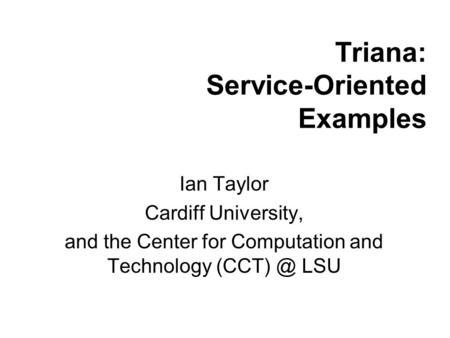 Triana: Service-Oriented Examples Ian Taylor Cardiff University, and the Center for Computation and Technology LSU.