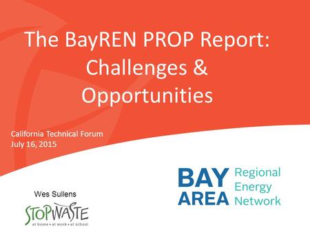 The BayREN PROP Report: Challenges & Opportunities California Technical Forum July 16, 2015 Wes Sullens.