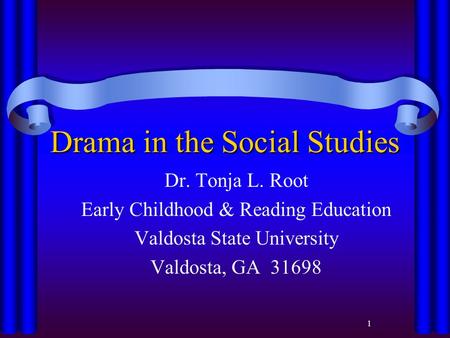 1 Drama in the Social Studies Dr. Tonja L. Root Early Childhood & Reading Education Valdosta State University Valdosta, GA 31698.