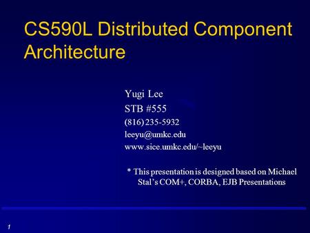 1 CS590L Distributed Component Architecture Yugi Lee STB #555 (816) 235-5932  * This presentation is designed based.