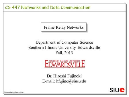 CS 447 Networks and Data Communication Department of Computer Science Southern Illinois University Edwardsville Fall, 2013 Dr. Hiroshi Fujinoki E-mail: