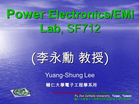 Power Electronics/EMI Lab, SF712 ( 李永勳 教授 ) Yuang-Shung Lee 輔仁大學電子工程學系所 Power Electronic Lab., Institute of Electronic Engineering, Fu Jen Catholic University,