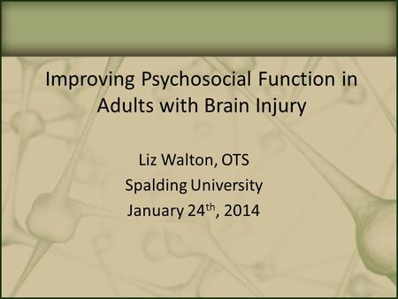 Improving Psychosocial Function in Adults with Brain Injury Liz Walton, OTS Spalding University January 24 th, 2014.