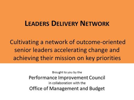 L EADERS D ELIVERY N ETWORK Cultivating a network of outcome-oriented senior leaders accelerating change and achieving their mission on key priorities.