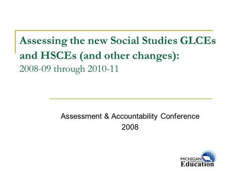 Assessing the new Social Studies GLCEs and HSCEs (and other changes): 2008-09 through 2010-11 Assessment & Accountability Conference 2008.