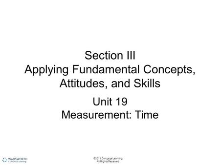 Section III Applying Fundamental Concepts, Attitudes, and Skills Unit 19 Measurement: Time ©2013 Cengage Learning. All Rights Reserved.