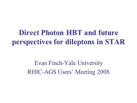 Direct Photon HBT and future perspectives for dileptons in STAR Evan Finch-Yale University RHIC-AGS Users’ Meeting 2008.