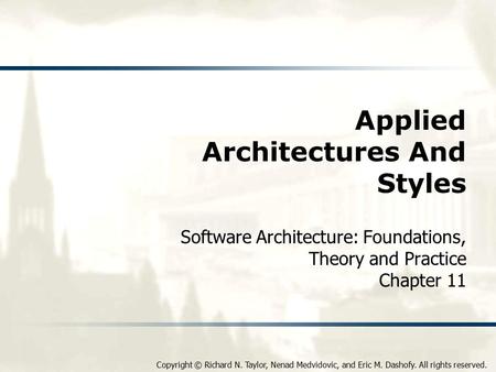 Copyright © Richard N. Taylor, Nenad Medvidovic, and Eric M. Dashofy. All rights reserved. Applied Architectures And Styles Software Architecture: Foundations,