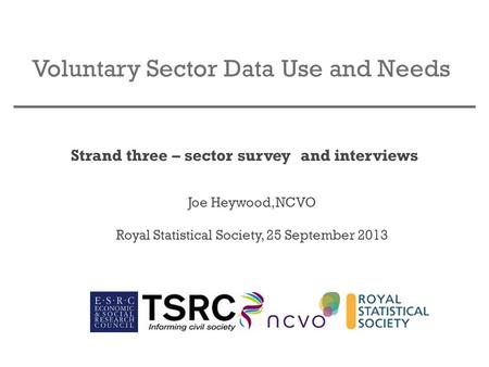 Voluntary Sector Data Use and Needs Strand three – sector survey and interviews Joe Heywood, NCVO Royal Statistical Society, 25 September 2013.