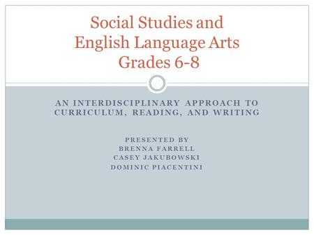 AN INTERDISCIPLINARY APPROACH TO CURRICULUM, READING, AND WRITING PRESENTED BY BRENNA FARRELL CASEY JAKUBOWSKI DOMINIC PIACENTINI Social Studies and English.