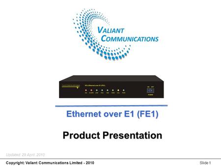 Copyright: Valiant Communications Limited - 2010Slide 1 Ethernet over E1 (FE1) Product Presentation Updated: 29 April, 2010.