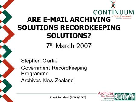 E-mail fact sheet (07/03/2007) 1 ARE E-MAIL ARCHIVING SOLUTIONS RECORDKEEPING SOLUTIONS? 7 th March 2007 Stephen Clarke Government Recordkeeping Programme.