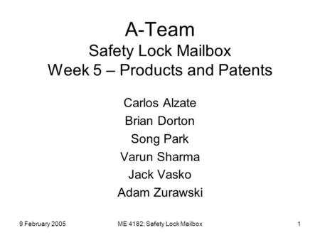 9 February 2005ME 4182; Safety Lock Mailbox1 A-Team Safety Lock Mailbox Week 5 – Products and Patents Carlos Alzate Brian Dorton Song Park Varun Sharma.