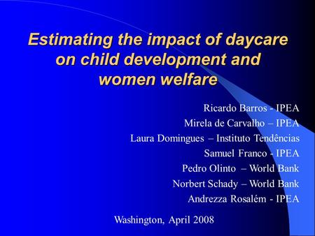 Estimating the impact of daycare on child development and women welfare Washington, April 2008 Ricardo Barros - IPEA Mirela de Carvalho – IPEA Laura Domingues.