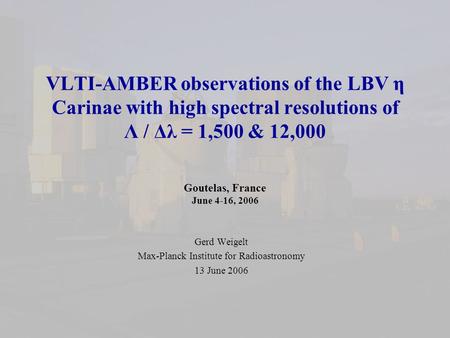 VLTI-AMBER observations of the LBV η Carinae with high spectral resolutions of Λ / Δλ = 1,500 & 12,000 Goutelas, France June 4-16, 2006 Gerd Weigelt Max-Planck.