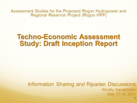 Information Sharing and Riparian Discussions Almaty, Kazakhstan May 17-19, 2011 1 Assessment Studies for the Proposed Rogun Hydropower and Regional Reservoir.