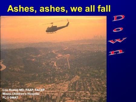 Ashes, ashes, we all fall Lou Romig MD, FAAP, FACEP Miami Children’s Hospital FL-5 DMAT.