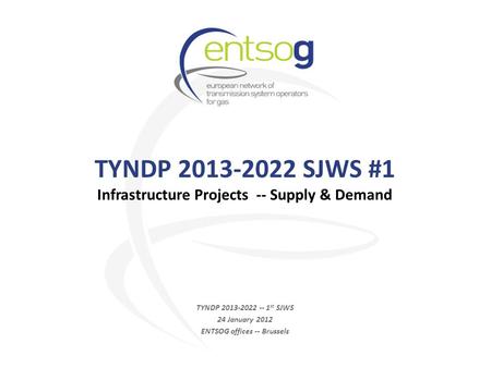 TYNDP 2013-2022 SJWS #1 Infrastructure Projects -- Supply & Demand TYNDP 2013-2022 -- 1 st SJWS 24 January 2012 ENTSOG offices -- Brussels.