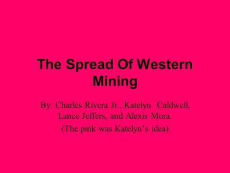 The Spread Of Western Mining By: Charles Rivera Jr., Katelyn Caldwell, Lance Jeffers, and Alexis Mora. (The pink was Katelyn’s idea)