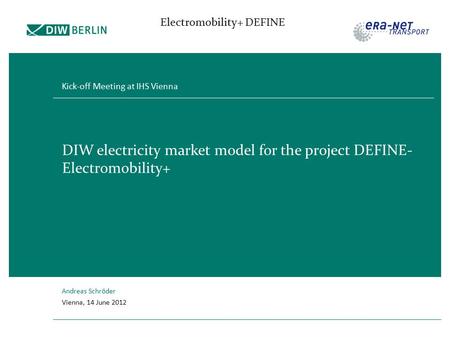 Electromobility+ DEFINE DIW electricity market model for the project DEFINE- Electromobility+ Kick-off Meeting at IHS Vienna Andreas Schröder Vienna, 14.