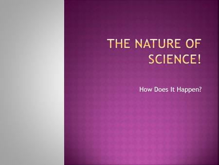 How Does It Happen?.  Scientists learn from other scientists  What experiments or tests were already performed  What were the results of these tests.