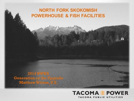 NORTH FORK SKOKOMISH POWERHOUSE & FISH FACILITIES 2014 NWHA Generation on the Upgrade Matthew Wilson, P.E.