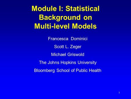 1 Module I: Statistical Background on Multi-level Models Francesca Dominici Scott L. Zeger Michael Griswold The Johns Hopkins University Bloomberg School.