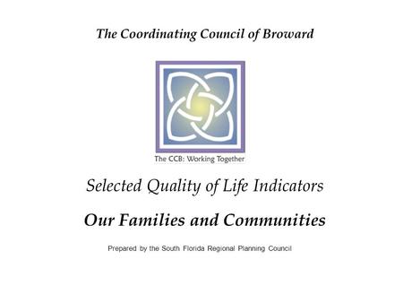 The Coordinating Council of Broward Selected Quality of Life Indicators Our Families and Communities Prepared by the South Florida Regional Planning Council.