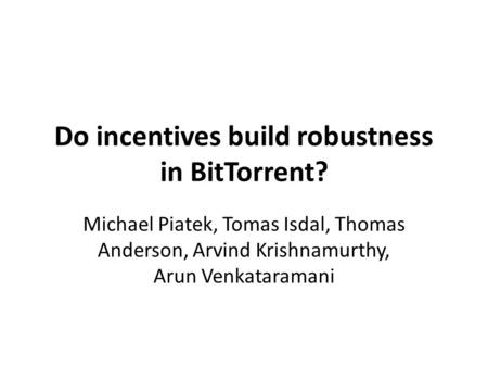 Do incentives build robustness in BitTorrent? Michael Piatek, Tomas Isdal, Thomas Anderson, Arvind Krishnamurthy, Arun Venkataramani.