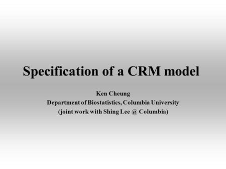 Specification of a CRM model Ken Cheung Department of Biostatistics, Columbia University (joint work with Shing Columbia)