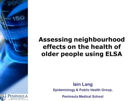 Assessing neighbourhood effects on the health of older people using ELSA Iain Lang Epidemiology & Public Health Group, Peninsula Medical School.