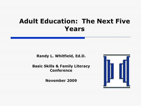 Adult Education: The Next Five Years Randy L. Whitfield, Ed.D. Basic Skills & Family Literacy Conference November 2009.