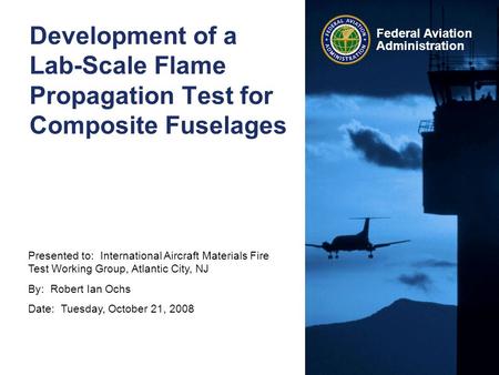 Presented to: International Aircraft Materials Fire Test Working Group, Atlantic City, NJ By: Robert Ian Ochs Date: Tuesday, October 21, 2008 Federal Aviation.