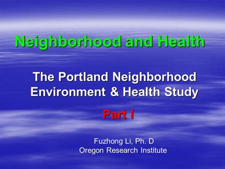 Neighborhood and Health The Portland Neighborhood Environment & Health Study Fuzhong Li, Ph. D Oregon Research Institute Part I.