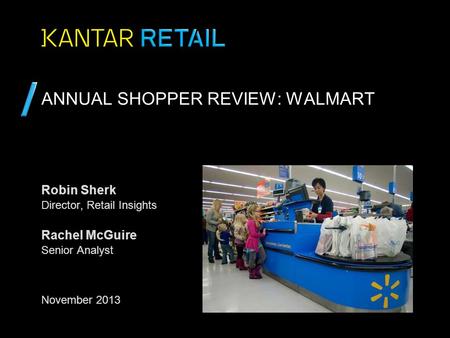 ANNUAL SHOPPER REVIEW: WALMART Robin Sherk Director, Retail Insights Rachel McGuire Senior Analyst November 2013.