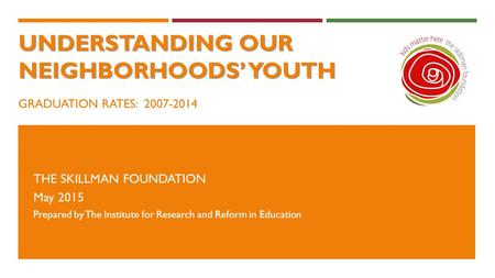 UNDERSTANDING OUR NEIGHBORHOODS’ YOUTH UNDERSTANDING OUR NEIGHBORHOODS’ YOUTH GRADUATION RATES: 2007-2014 THE SKILLMAN FOUNDATION May 2015 Prepared by.