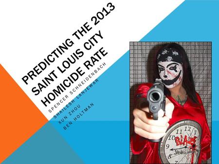 PREDICTING THE 2013 SAINT LOUIS CITY HOMICIDE RATE SPENCER SCHNEIDENBACH SHAILESH LANJEWAR XUN ZHOU BEN HOLTMAN.